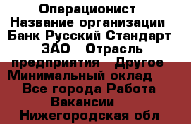 Операционист › Название организации ­ Банк Русский Стандарт, ЗАО › Отрасль предприятия ­ Другое › Минимальный оклад ­ 1 - Все города Работа » Вакансии   . Нижегородская обл.